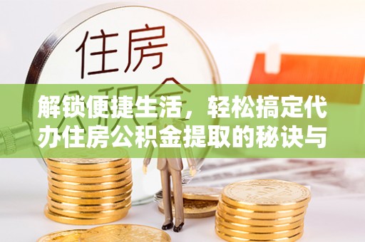 铁东解锁便捷生活，轻松搞定代办住房公积金提取的秘诀与技巧