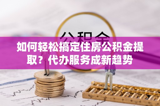 铁东如何轻松搞定住房公积金提取？代办服务成新趋势