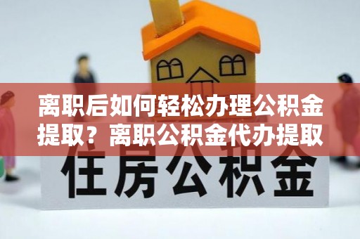 铁东离职后如何轻松办理公积金提取？离职公积金代办提取服务详解