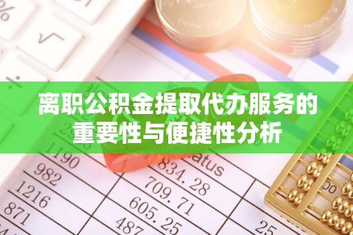 铁东离职公积金提取代办服务的重要性与便捷性分析