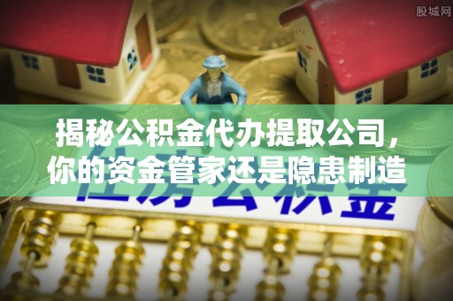 铁东揭秘公积金代办提取公司，你的资金管家还是隐患制造者？