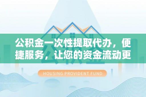 铁东公积金一次性提取代办，便捷服务，让您的资金流动更高效