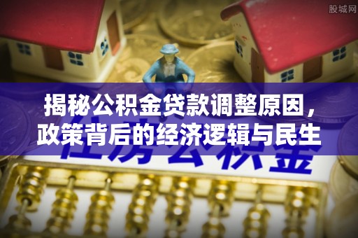 铁东揭秘公积金贷款调整原因，政策背后的经济逻辑与民生考量
