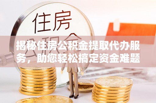 铁东揭秘住房公积金提取代办服务，助您轻松搞定资金难题