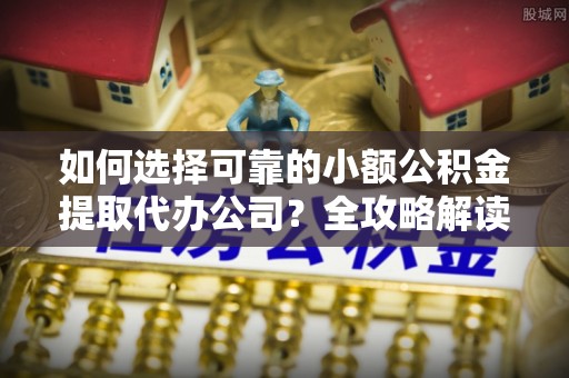 铁东如何选择可靠的小额公积金提取代办公司？全攻略解读