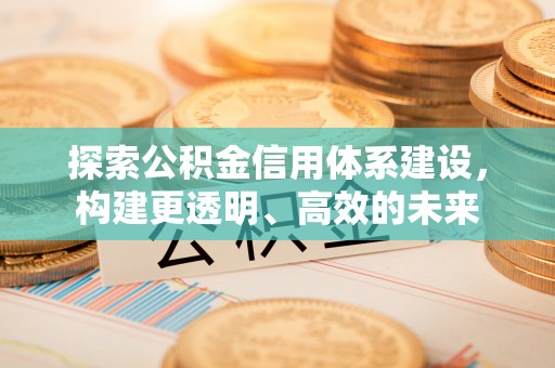 铁东探索公积金信用体系建设，构建更透明、高效的未来