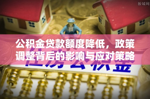 铁东公积金贷款额度降低，政策调整背后的影响与应对策略