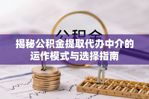 铁东揭秘公积金提取代办中介的运作模式与选择指南