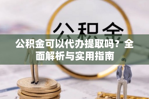 铁东公积金可以代办提取吗？全面解析与实用指南