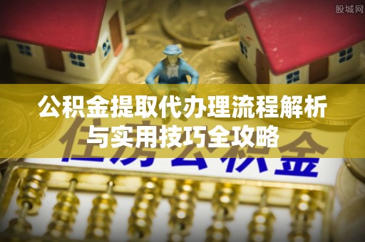 铁东公积金提取代办理流程解析与实用技巧全攻略