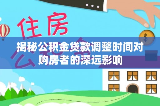 铁东揭秘公积金贷款调整时间对购房者的深远影响