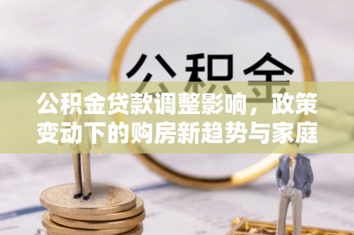 铁东公积金贷款调整影响，政策变动下的购房新趋势与家庭财务规划