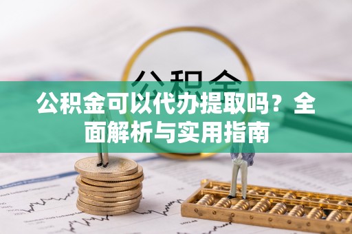 铁东公积金可以代办提取吗？全面解析与实用指南