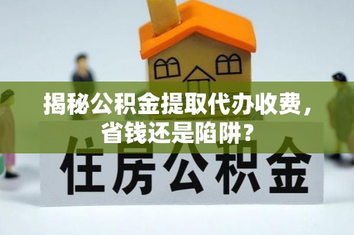 铁东揭秘公积金提取代办收费，省钱还是陷阱？