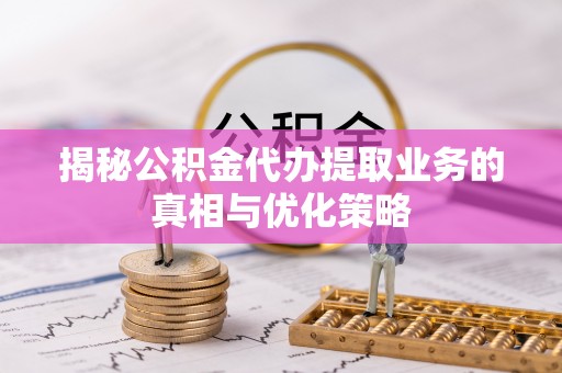 铁东揭秘公积金代办提取业务的真相与优化策略