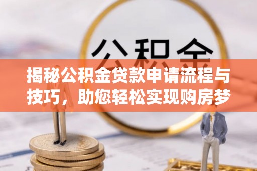 铁东揭秘公积金贷款申请流程与技巧，助您轻松实现购房梦想