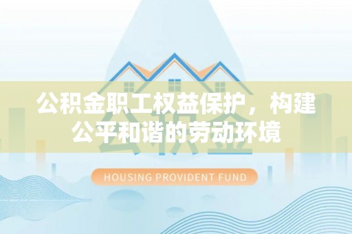 铁东公积金职工权益保护，构建公平和谐的劳动环境