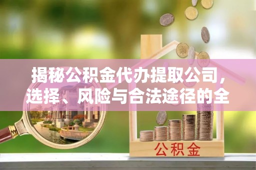铁东揭秘公积金代办提取公司，选择、风险与合法途径的全面解析