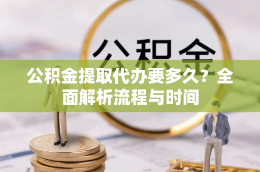 铁东公积金提取代办要多久？全面解析流程与时间