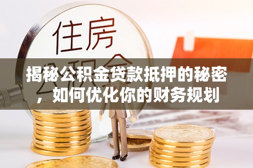 铁东揭秘公积金贷款抵押的秘密，如何优化你的财务规划