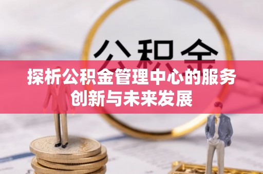 铁东探析公积金管理中心的服务创新与未来发展