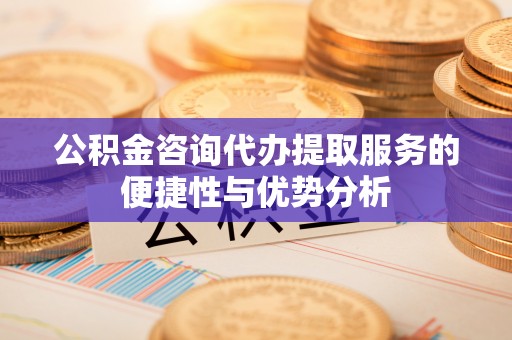 铁东公积金咨询代办提取服务的便捷性与优势分析