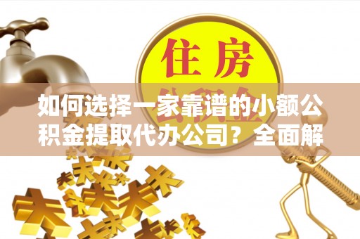 铁东如何选择一家靠谱的小额公积金提取代办公司？全面解析与注意事项