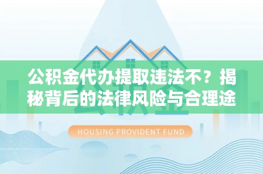 铁东公积金代办提取违法不？揭秘背后的法律风险与合理途径