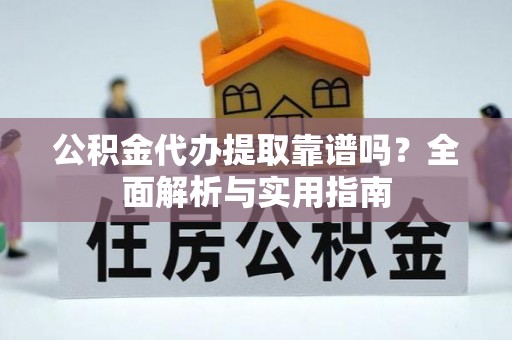 铁东公积金代办提取靠谱吗？全面解析与实用指南