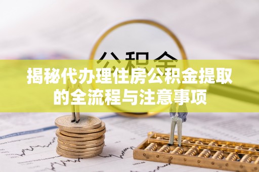 铁东揭秘代办理住房公积金提取的全流程与注意事项