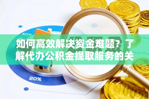 铁东如何高效解决资金难题？了解代办公积金提取服务的关键步骤与优势