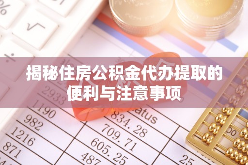 铁东揭秘住房公积金代办提取的便利与注意事项