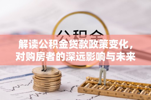 铁东解读公积金贷款政策变化，对购房者的深远影响与未来趋势