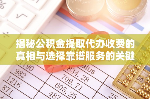 铁东揭秘公积金提取代办收费的真相与选择靠谱服务的关键