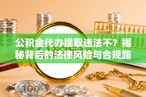 铁东公积金代办提取违法不？揭秘背后的法律风险与合规路径