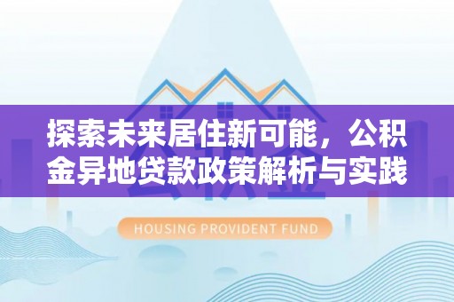 铁东探索未来居住新可能，公积金异地贷款政策解析与实践指南