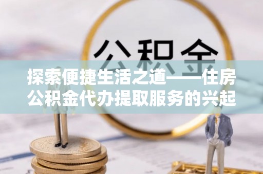 铁东探索便捷生活之道——住房公积金代办提取服务的兴起与未来