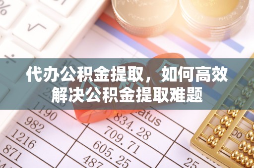 铁东代办公积金提取，如何高效解决公积金提取难题
