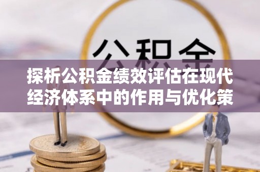 铁东探析公积金绩效评估在现代经济体系中的作用与优化策略