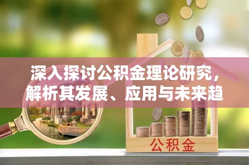 铁东深入探讨公积金理论研究，解析其发展、应用与未来趋势