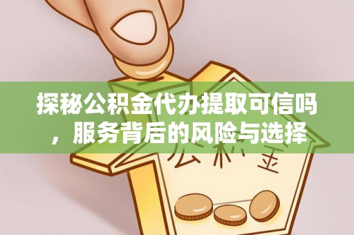 铁东探秘公积金代办提取可信吗，服务背后的风险与选择
