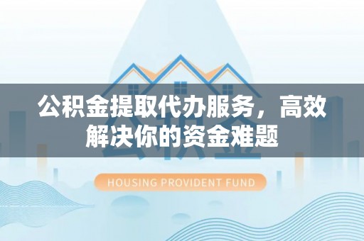 铁东公积金提取代办服务，高效解决你的资金难题