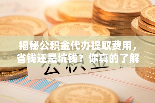 铁东揭秘公积金代办提取费用，省钱还是坑钱？你真的了解吗？