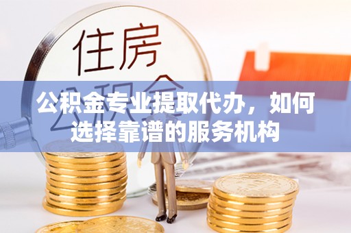 铁东公积金专业提取代办，如何选择靠谱的服务机构