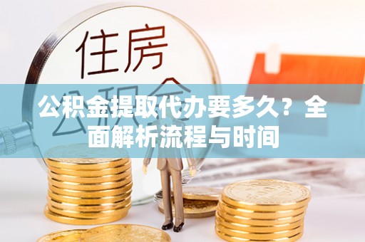 铁东公积金提取代办要多久？全面解析流程与时间