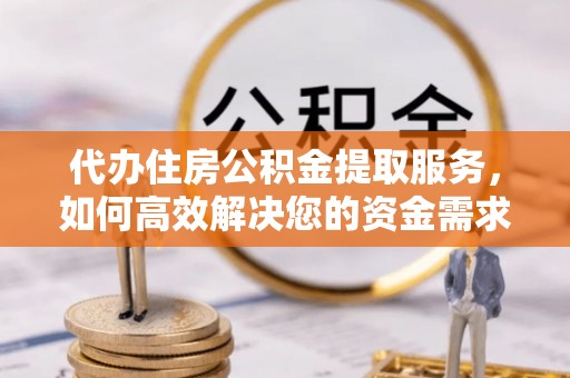 铁东代办住房公积金提取服务，如何高效解决您的资金需求
