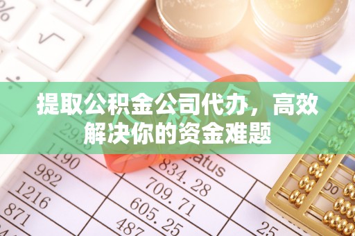 铁东提取公积金公司代办，高效解决你的资金难题