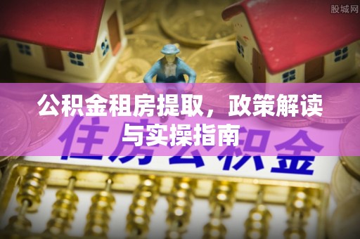 铁东公积金租房提取，政策解读与实操指南