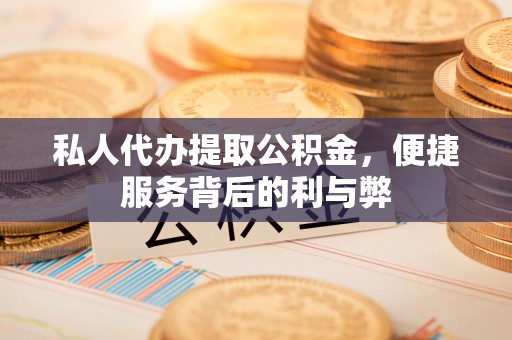 铁东私人代办提取公积金，便捷服务背后的利与弊