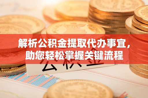 铁东解析公积金提取代办事宜，助您轻松掌握关键流程